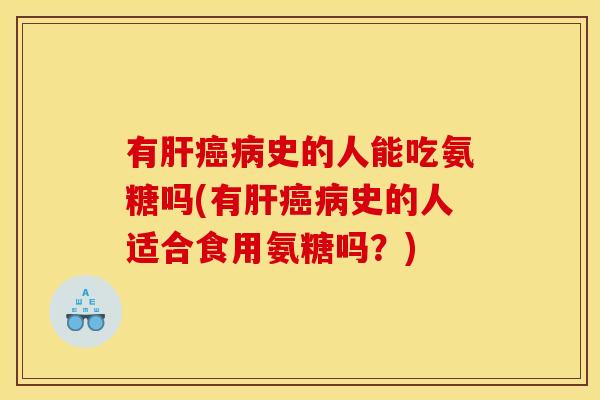 有肝癌病史的人能吃氨糖吗(有肝癌病史的人适合食用氨糖吗？)