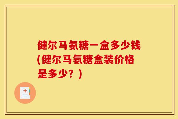 健尔马氨糖一盒多少钱(健尔马氨糖盒装价格是多少?) 健尔马氨糖一盒多少钱(健尔马氨糖盒装价格是多少?)