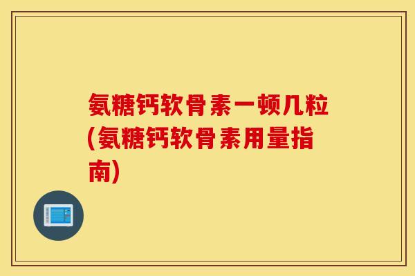 氨糖钙软骨素一顿几粒(氨糖钙软骨素用量指南)