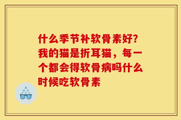什么季节补软骨素好？我的猫是折耳猫，每一个都会得软骨病吗什么时候吃软骨素