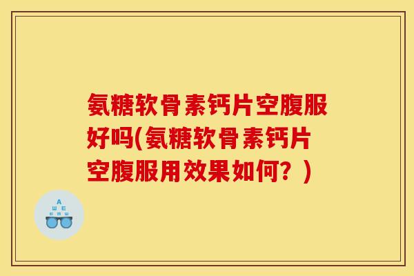 氨糖软骨素钙片空腹服好吗(氨糖软骨素钙片空腹服用效果如何？)