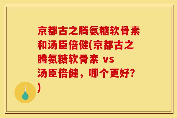 京都古之腾氨糖软骨素和汤臣倍健(京都古之腾氨糖软骨素 vs 汤臣倍健，哪个更好？)