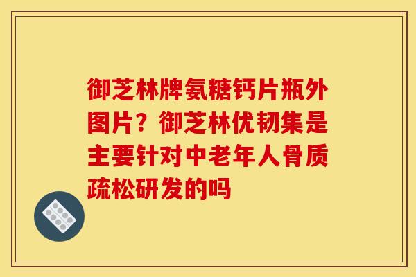 御芝林牌氨糖钙片瓶外图片？御芝林优韧集是主要针对中老年人骨质疏松研发的吗
