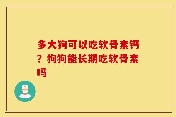 多大狗可以吃软骨素钙？狗狗能长期吃软骨素吗