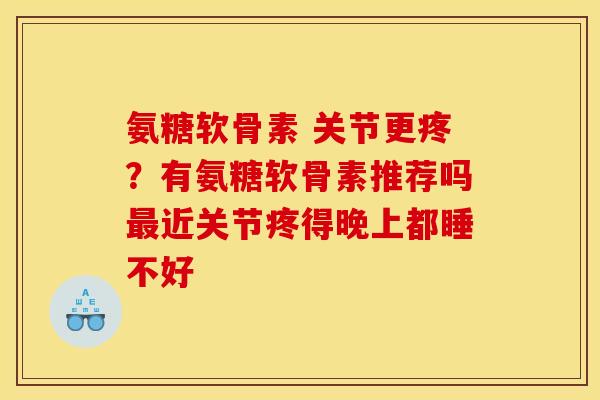 氨糖软骨素 关节更疼？有氨糖软骨素推荐吗最近关节疼得晚上都睡不好
