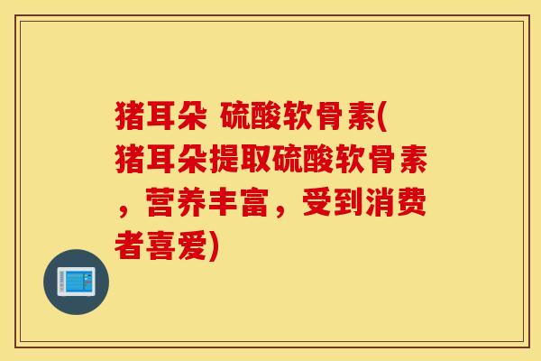 猪耳朵 硫酸软骨素(猪耳朵提取硫酸软骨素，营养丰富，受到消费者喜爱)
