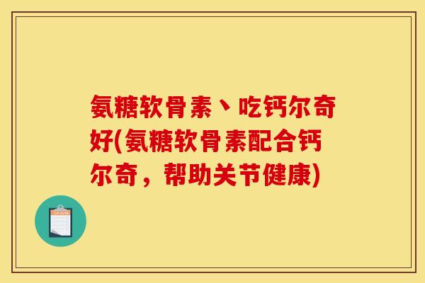 氨糖软骨素丶吃钙尔奇好(氨糖软骨素配合钙尔奇，帮助关节健康)