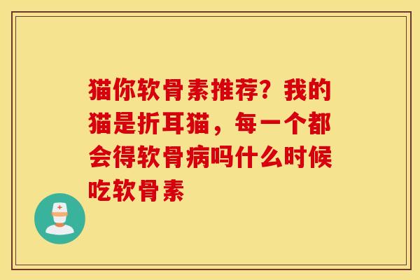 猫你软骨素推荐？我的猫是折耳猫，每一个都会得软骨病吗什么时候吃软骨素
