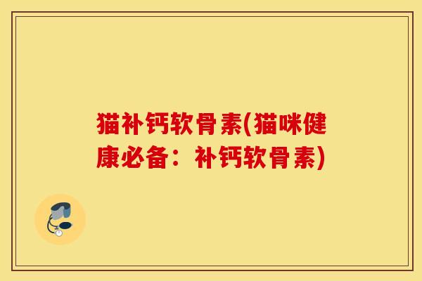 猫补钙软骨素(猫咪健康必备：补钙软骨素)