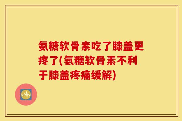 氨糖软骨素吃了膝盖更疼了(氨糖软骨素不利于膝盖疼痛缓解)