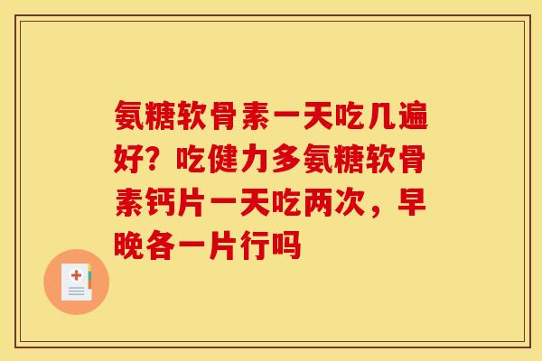 氨糖软骨素一天吃几遍好？吃健力多氨糖软骨素钙片一天吃两次，早晚各一片行吗