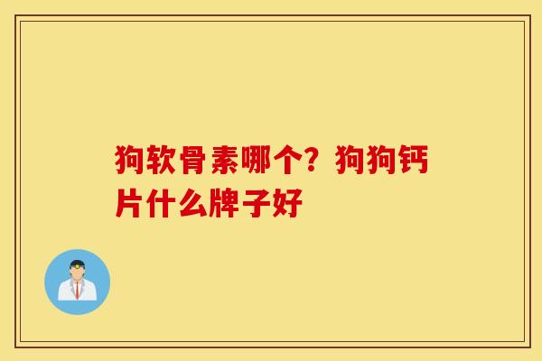 狗软骨素哪个？狗狗钙片什么牌子好