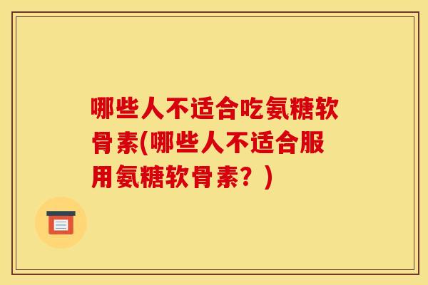 哪些人不适合吃氨糖软骨素(哪些人不适合服用氨糖软骨素？)
