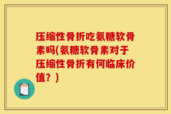 压缩性骨折吃氨糖软骨素吗(氨糖软骨素对于压缩性骨折有何临床价值？)