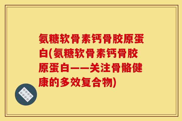 氨糖软骨素钙骨胶原蛋白(氨糖软骨素钙骨胶原蛋白——关注骨骼健康的多效复合物)