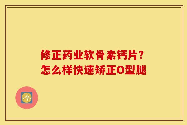 修正药业软骨素钙片？怎么样快速矫正O型腿