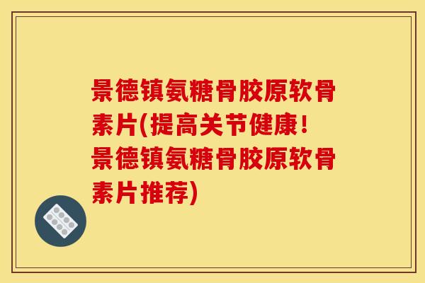 景德镇氨糖骨胶原软骨素片(提高关节健康！景德镇氨糖骨胶原软骨素片推荐)