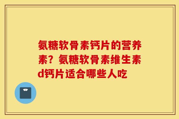 氨糖软骨素钙片的营养素？氨糖软骨素维生素d钙片适合哪些人吃