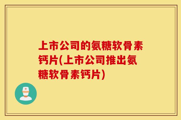 上市公司的氨糖软骨素钙片(上市公司推出氨糖软骨素钙片)