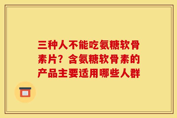 三种人不能吃氨糖软骨素片？含氨糖软骨素的产品主要适用哪些人群