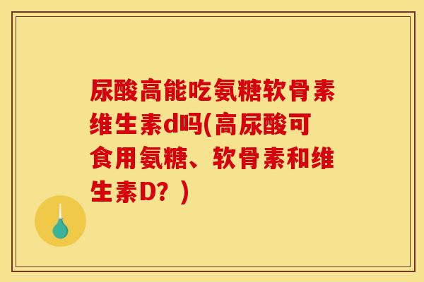 尿酸高能吃氨糖软骨素维生素d吗(高尿酸可食用氨糖、软骨素和维生素D？)
