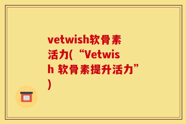 vetwish软骨素活力(“Vetwish 软骨素提升活力”)