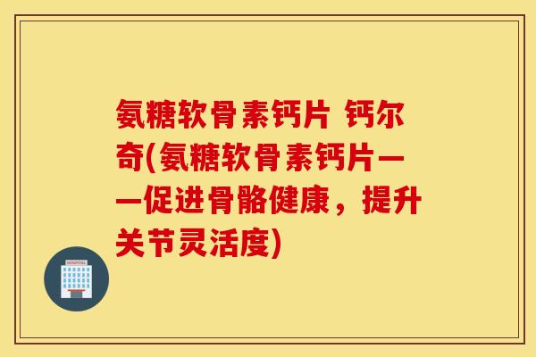 氨糖软骨素钙片 钙尔奇(氨糖软骨素钙片——促进骨骼健康，提升关节灵活度)