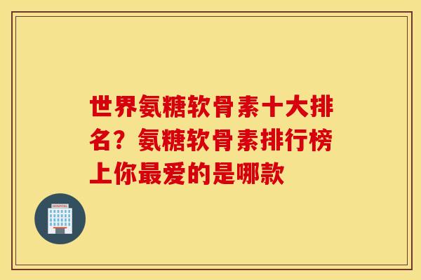 世界氨糖软骨素十大排名？氨糖软骨素排行榜上你最爱的是哪款