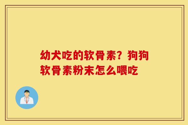 幼犬吃的软骨素？狗狗软骨素粉末怎么喂吃