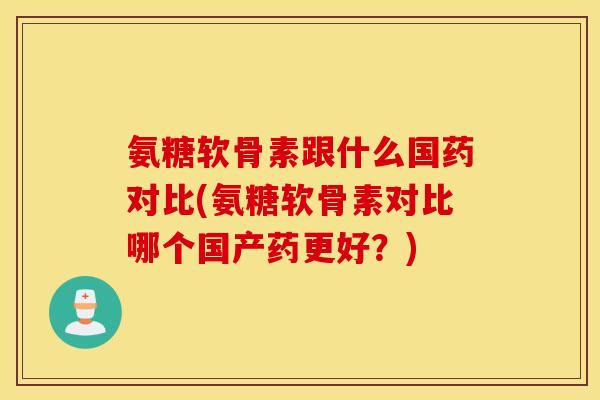 氨糖软骨素跟什么国药对比(氨糖软骨素对比哪个国产药更好？)