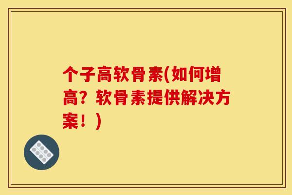 个子高软骨素(如何增高？软骨素提供解决方案！)