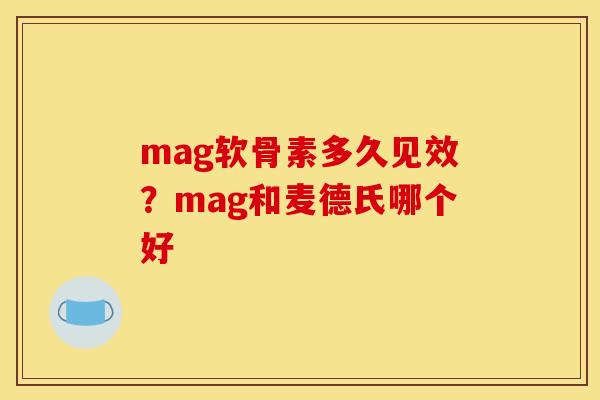 mag软骨素多久见效？mag和麦德氏哪个好
