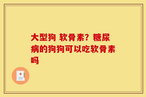 大型狗 软骨素？糖尿病的狗狗可以吃软骨素吗