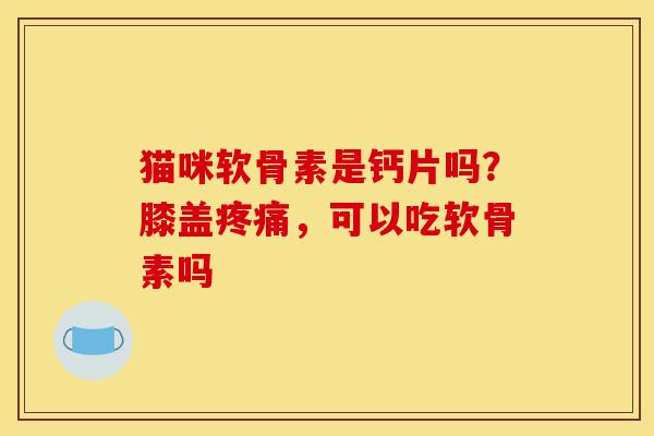猫咪软骨素是钙片吗？膝盖疼痛，可以吃软骨素吗