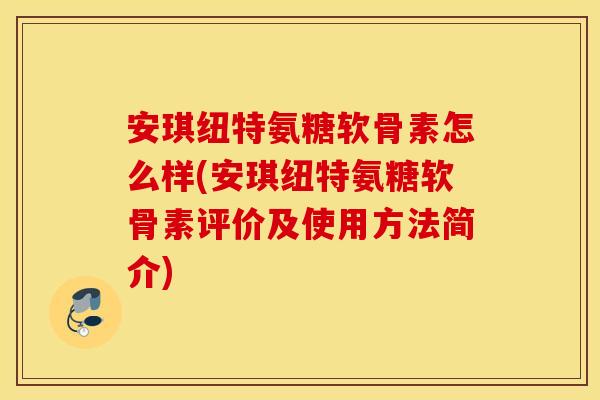 安琪纽特氨糖软骨素怎么样(安琪纽特氨糖软骨素评价及使用方法简介)