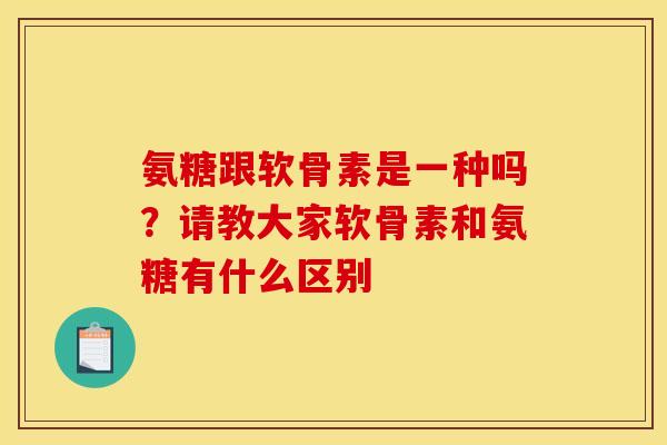 氨糖跟软骨素是一种吗？请教大家软骨素和氨糖有什么区别
