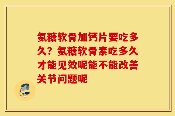 氨糖软骨加钙片要吃多久？氨糖软骨素吃多久才能见效呢能不能改善关节问题呢