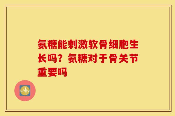 氨糖能刺激软骨细胞生长吗？氨糖对于骨关节重要吗
