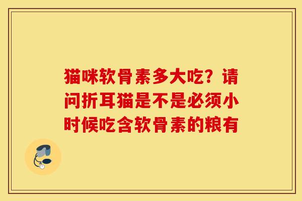 猫咪软骨素多大吃？请问折耳猫是不是必须小时候吃含软骨素的粮有