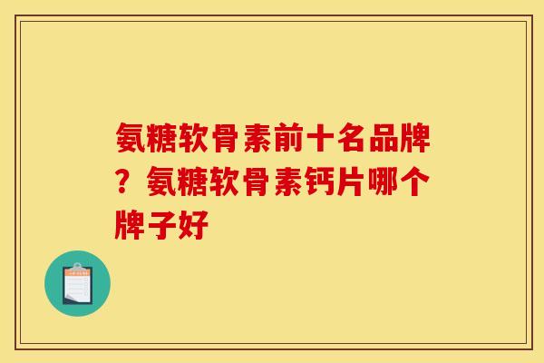 氨糖软骨素前十名品牌？氨糖软骨素钙片哪个牌子好