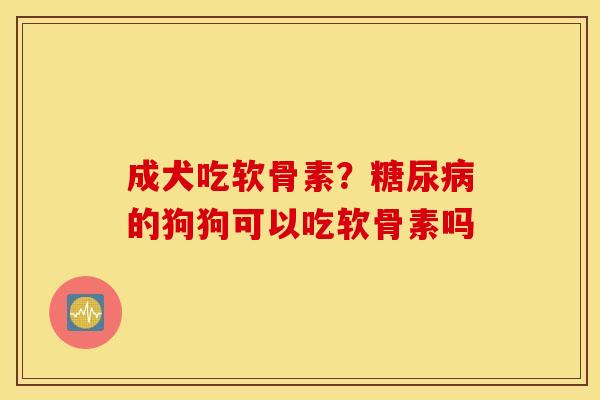 成犬吃软骨素？糖尿病的狗狗可以吃软骨素吗