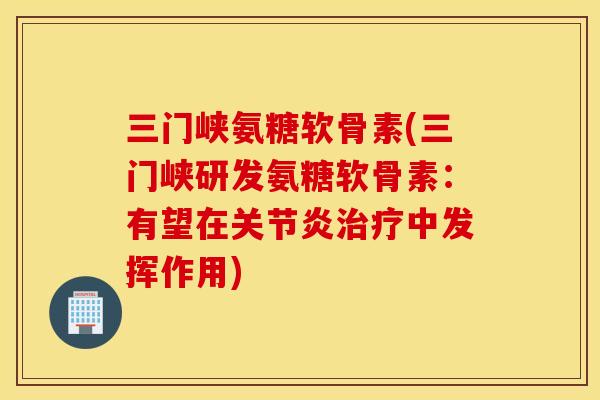 三门峡氨糖软骨素(三门峡研发氨糖软骨素：有望在关节炎治疗中发挥作用)