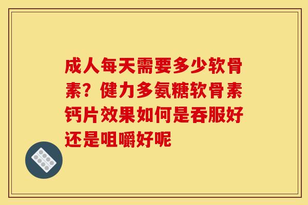 成人每天需要多少软骨素？健力多氨糖软骨素钙片效果如何是吞服好还是咀嚼好呢