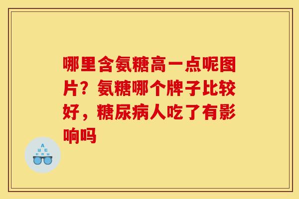 哪里含氨糖高一点呢图片？氨糖哪个牌子比较好，糖尿病人吃了有影响吗