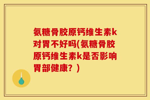 氨糖骨胶原钙维生素k对胃不好吗(氨糖骨胶原钙维生素k是否影响胃部健康？)