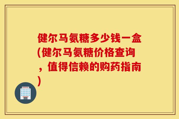 健尔马氨糖多少钱一盒(健尔马氨糖价格查询，值得信赖的购药指南)