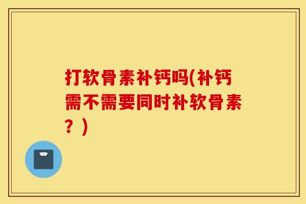 打软骨素补钙吗(补钙需不需要同时补软骨素？)