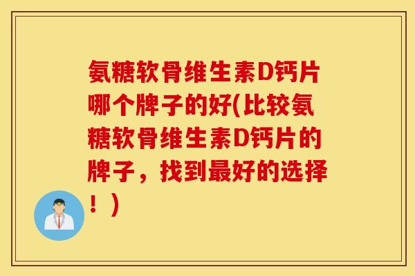 氨糖软骨维生素D钙片哪个牌子的好(比较氨糖软骨维生素D钙片的牌子，找到最好的选择！)