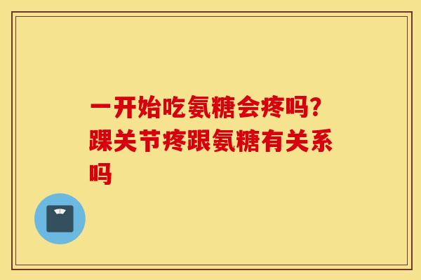 一开始吃氨糖会疼吗？踝关节疼跟氨糖有关系吗