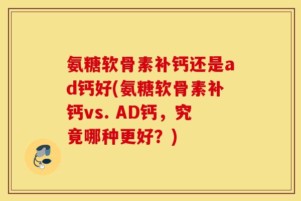 氨糖软骨素补钙还是ad钙好(氨糖软骨素补钙vs. AD钙，究竟哪种更好？)